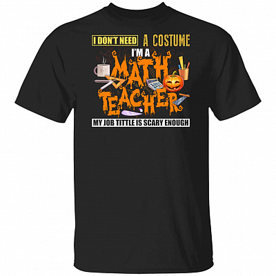 I Don't Need A Costume I'm A Math Teacher My Job Title Is Scary Enough T-Shirt - Math Teacher Shirts