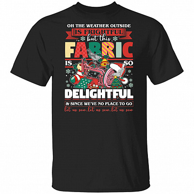Oh The Weather Outside Is Frightful But Fabric Is So Delightful And Since We're No Place To Go T-Shirt
