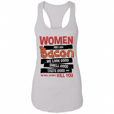 Women Are Like Bacon We Look Good Taste Good And Slowly Kill You Tank Top Tee - Racerback Tank