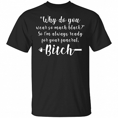 Why Do You Wear So Much Black So I'm Always Ready For Your Funeral Bitch T-Shirt