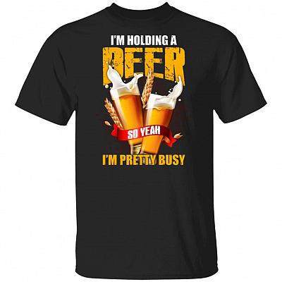 I'm Holding A Beer So Yeah I'm Pretty Busy T-Shirt