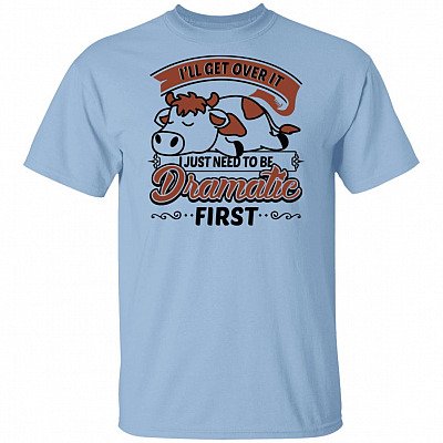 I'll Get Over It I Just Need To Be Dramatic First T-Shirt