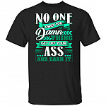 No One Owes You A Damn Thing Get Off Your Ass And Earn It T-Shirt - Funny Sarcasm Shirt