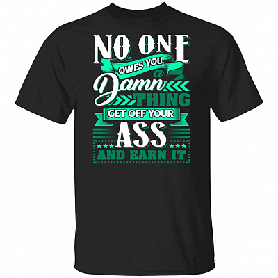 No One Owes You A Damn Thing Get Off Your Ass And Earn It T-Shirt - Funny Sarcasm Shirt