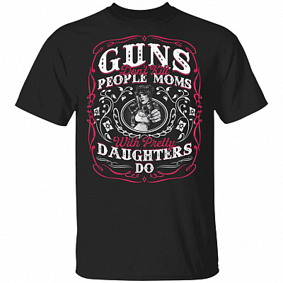 Guns Don't Kill People Moms With Pretty Daughters Do Funny T-Shirt