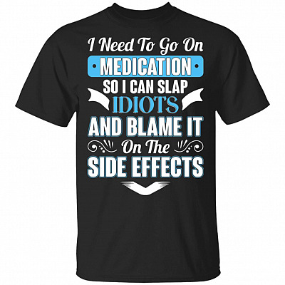 I Need to Go On Medication So I Can Slap Idiots t-shirt