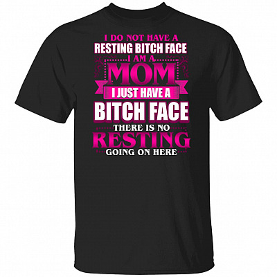 I Do Not Have A Resting Bitch Face I'm A Mom Just Have A Bitch Face There's No Resting Going On Here T-Shirt