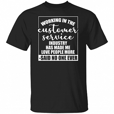 Working In The Customer Service Industry Has Made Me Love People More Said No One Ever Funny T-Shirt