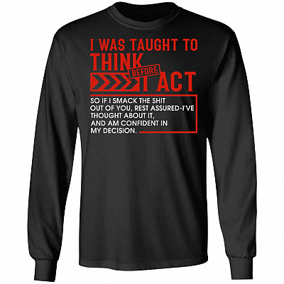 I Was Taught To Think Before I Act So If I Smack The Shit Out Of You Hoodie - Long Sleeve - Sweatshirt