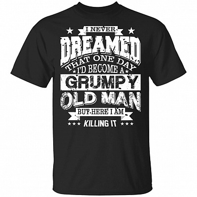 I Never Dreamed That One Day I'd Become A Grumpy Old Man But Here I Am Killing It T-Shirt