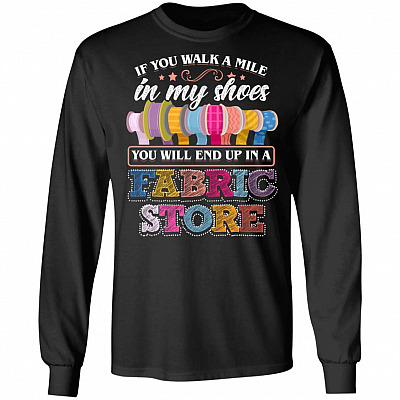 If You Walk A Mile In My Shoes You Will End Up In a Fabric Store Hoodie - Sweatshirt - Long Sleeve Shirt