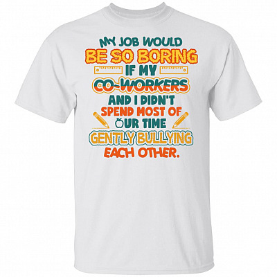 My Job Would Be So Boring If My Co-Workers And I Didn't Spend Most Of Our Time Gently Bullying Teacher T-Shirt