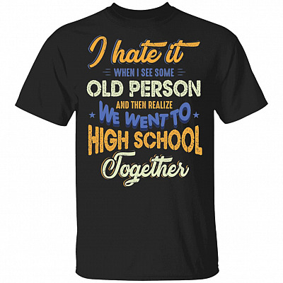 I Hate It When I See Some Old Person And Then Realize We Went To High School Together Funny T-Shirt