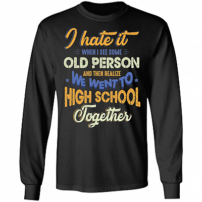 I Hate It When I See Some Old Person And Then Realize We Went To High School Together Hoodie - Sweatshirt