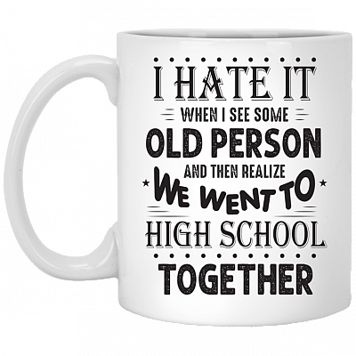 I Hate It When I See Some Old Person And Then Realize We Went To High School Together Ceramic Coffee Mug