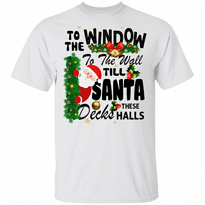 To The Window To The Wall Til Santa Decks These Halls T-Shirt - Funny Christmas Shirts
