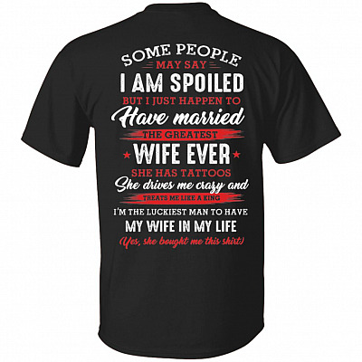 Some People May Say I am Spoiled But I Just Happen To Have Married The Greatest Wife Ever Print On Back T-Shirt