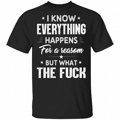 I Know Everything Happens For A Reason But What The Fck Funny T-Shirt - Funny Saying Shirt