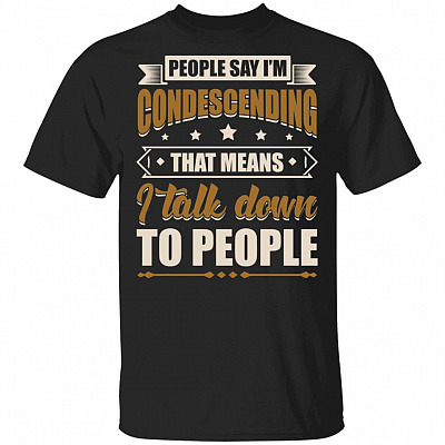 People Say I'm Condescending That Means I Talk Down To People T-Shirt - Sarcastic Shirts