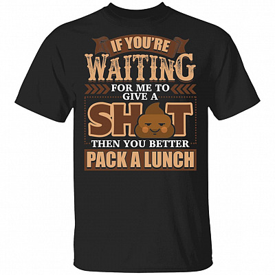 If You're Waiting For Me To Give A Shit Then You Better Pack A Lunch T-Shirt - Funny Sarcasm Shirt