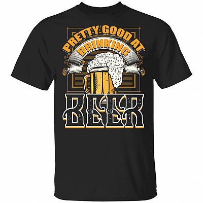 Pretty Good At Drinking Beer T-Shirt - Funny Beer Shirts