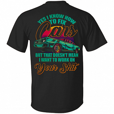 Yes I Know How To Fix Cars But That Doesn't Mean I Want To Work On Your Shit Print On Back T-Shirt