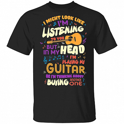 I Might Look Like I'm Listening To You But In My Head I'm Playing My Guitar T-Shirt