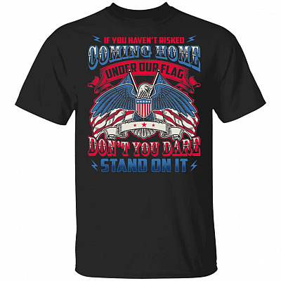 If You Haven't Risked Coming Home Under Our Flag Don't You Dare Stand On It T-Shirt - Veteran Shirt