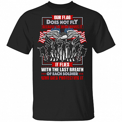 Our Flag Does Not Fly Because The Wind Moves It It Flies With The Last Breath Of Soldier T-Shirt