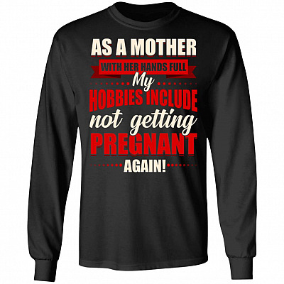 As A Mother With Her Hands Full My Hobbies Include Not Getting Pregnant Again Hoodie - Sweatshirt - Long Sleeve
