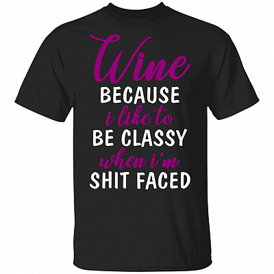 Wine Because I Like To Be Classy When I'm Shit Faced T-Shirt
