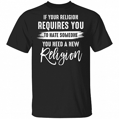 If Your Religion Requires You To Hate Someone You Need A New Religion T-Shirt