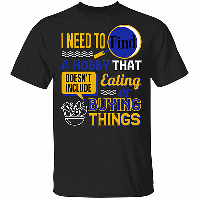 I Need To Find A Hobby That Doesn't Include Eating Or Buying Things Funny T-Shirt