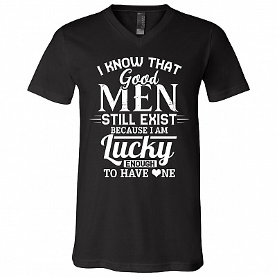 I Know That Good Men Still Exist Because I Am Lucky Enough To Have One T-Shirt - V-Neck Tee