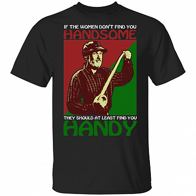 If The Women Don't Find You Handsome They Should at Least Find You Handy T-Shirt