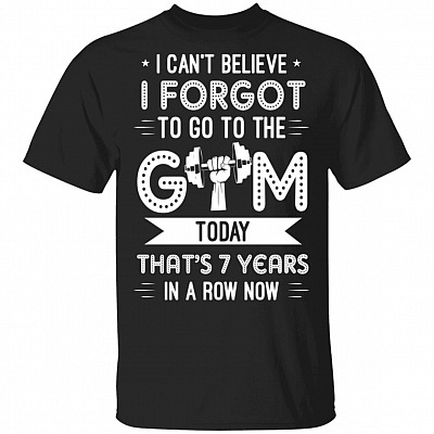 I Can't Believe I Forgot To Go To The Gym Today That's 7 Years In A Row Now T-Shirt