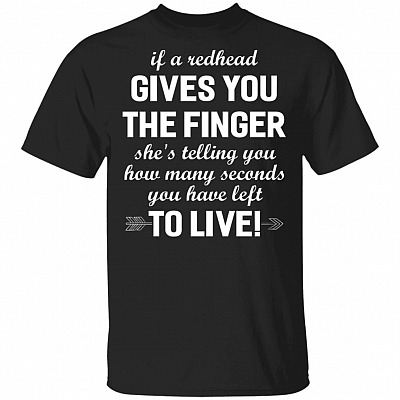 If A Redhead Gives You The Finger She's Telling You How Many Second You Have Left To Live T-Shirt