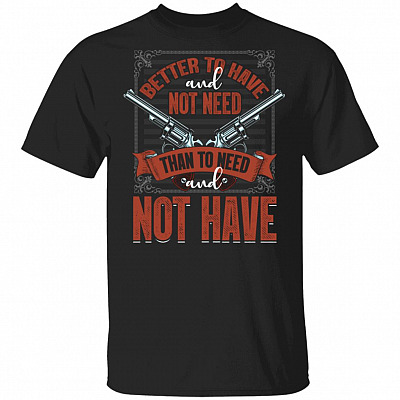 Better To Have And Not Need Than To Need and Not Have T-Shirt - Guns Shirt
