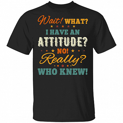 Wait What I Have An Attitude No Really Who Knew Funny T-Shirt