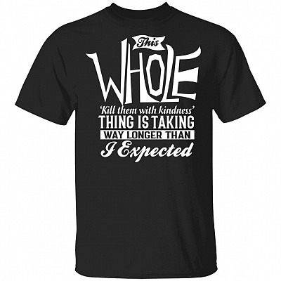 This Whole Kill Them With Kindness Thing Is Taking Way Longer Than I Expected Funny T-Shirt