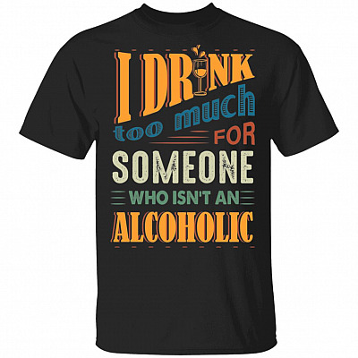I Drink Too Much for Someone Who Isn't an Alcoholic T-Shirt