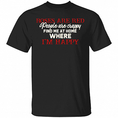 Roses Are Red People Are Crappy Find Me At Home Where I'm Happy Funny T-Shirt