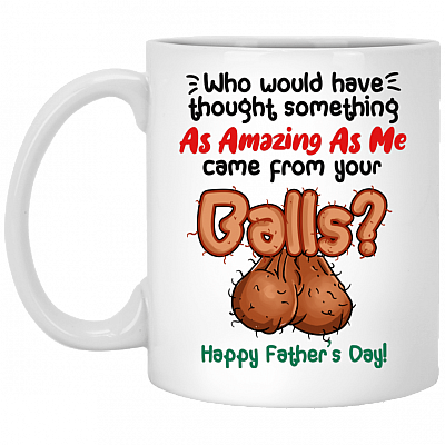 Who Would Have Thought Something As Amazing As Me Came From Your Balls Father's Day Coffee Mug - Water Bottle