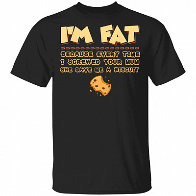 I'm Fat Because Every Time I Screwed Your Mum She Gave Me A Biscuit T-Shirt - Funny Saying Shirt