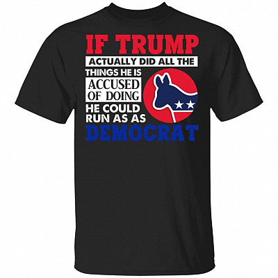 If Trump Actually Did All The Things He Is Accused Of Doing He Could Run As As Democrat T-Shirt