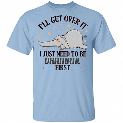I'll Get Over It I Just Need To Be Dramatic First T-Shirt - Funny Sarcasm Shirt