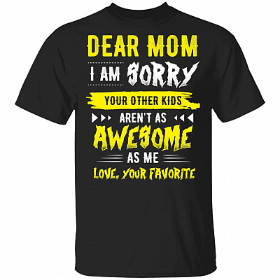 Dear Mom I'm Sorry Your Other Kids Aren't As Awesome As Me Love You Favorite T-Shirt
