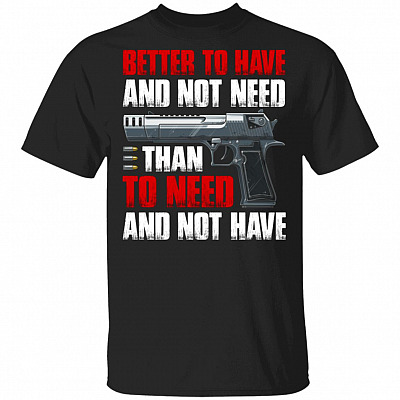 Better To Have And Not Need Than To Need But Not Have T-Shirt - Gun Gift Shirt for Men