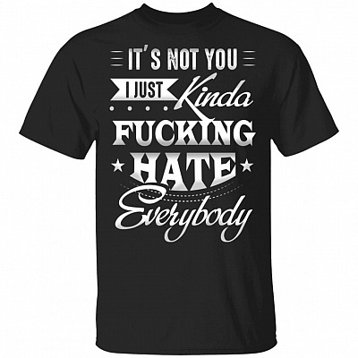 It's Not You I Just Kinda Fucking Hate Everybody T-Shirt