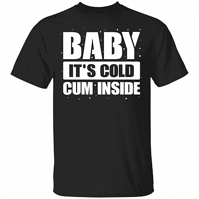Baby It's Cold Cum Inside T-Shirt - Funny Saying Shirt for Girl